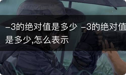 -3的绝对值是多少 -3的绝对值是多少,怎么表示