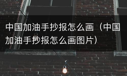 中国加油手抄报怎么画（中国加油手抄报怎么画图片）