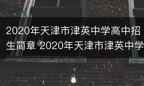 2020年天津市津英中学高中招生简章 2020年天津市津英中学高中招生简章视频