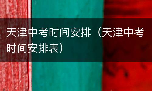 天津中考时间安排（天津中考时间安排表）