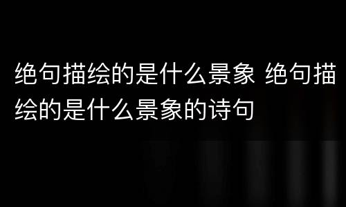 绝句描绘的是什么景象 绝句描绘的是什么景象的诗句