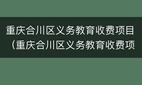 重庆合川区义务教育收费项目（重庆合川区义务教育收费项目有哪些）