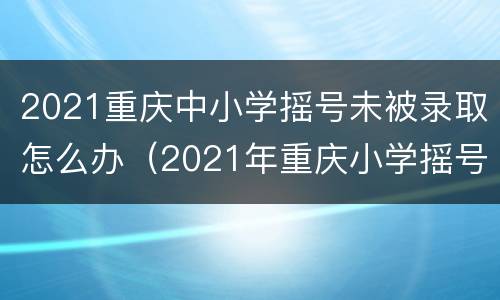 2021重庆中小学摇号未被录取怎么办（2021年重庆小学摇号）