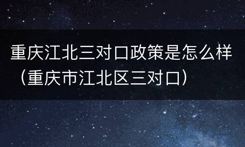 重庆江北三对口政策是怎么样（重庆市江北区三对口）