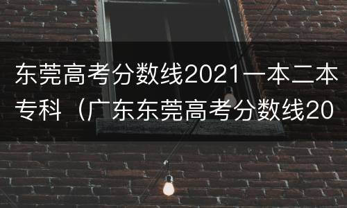 东莞高考分数线2021一本二本专科（广东东莞高考分数线2020一本,二本,专科）