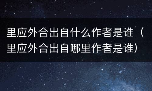 里应外合出自什么作者是谁（里应外合出自哪里作者是谁）