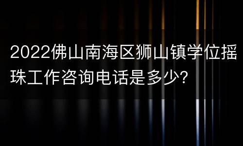 2022佛山南海区狮山镇学位摇珠工作咨询电话是多少？