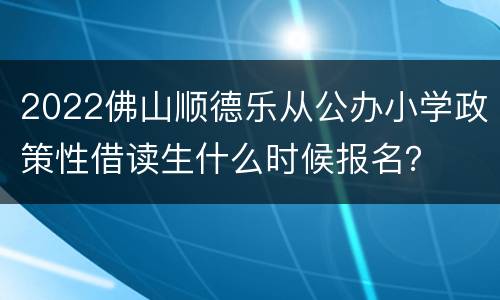 2022佛山顺德乐从公办小学政策性借读生什么时候报名？