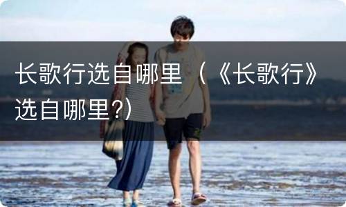 长歌行选自哪里（《长歌行》选自哪里?）