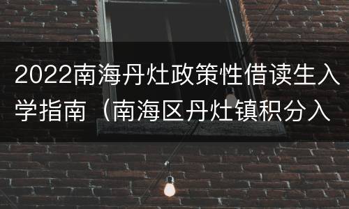 2022南海丹灶政策性借读生入学指南（南海区丹灶镇积分入学）