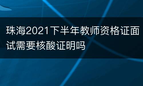 珠海2021下半年教师资格证面试需要核酸证明吗