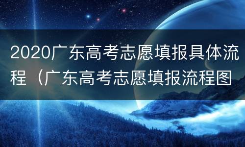 2020广东高考志愿填报具体流程（广东高考志愿填报流程图解2020）