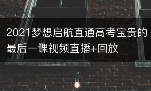 2021梦想启航直通高考宝贵的最后一课视频直播+回放
