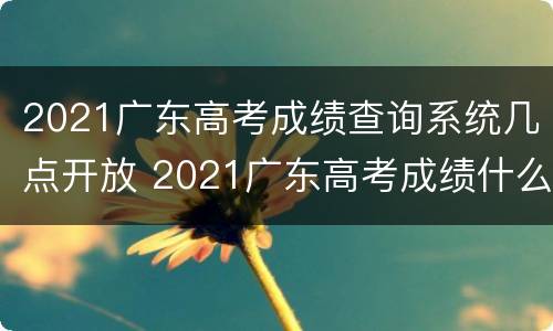 2021广东高考成绩查询系统几点开放 2021广东高考成绩什么时候可以查询