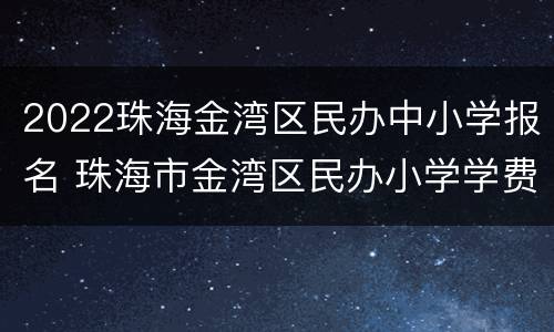2022珠海金湾区民办中小学报名 珠海市金湾区民办小学学费