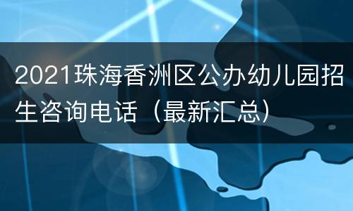 2021珠海香洲区公办幼儿园招生咨询电话（最新汇总）