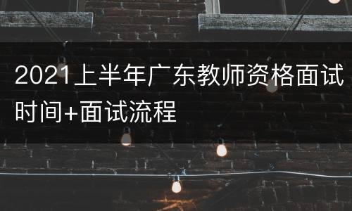 2021上半年广东教师资格面试时间+面试流程