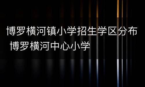 博罗横河镇小学招生学区分布 博罗横河中心小学