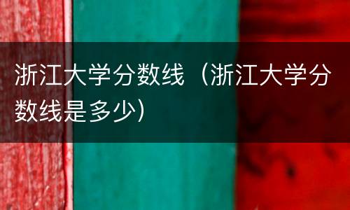 浙江大学分数线（浙江大学分数线是多少）
