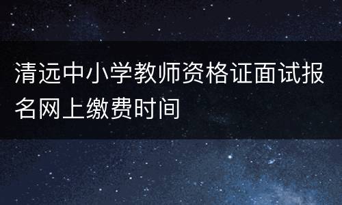 清远中小学教师资格证面试报名网上缴费时间