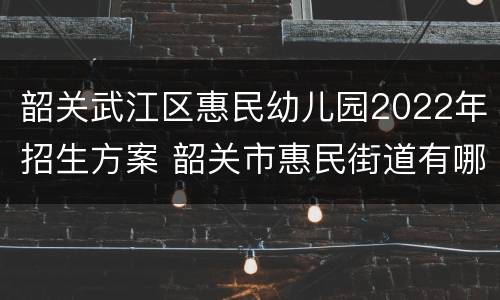 韶关武江区惠民幼儿园2022年招生方案 韶关市惠民街道有哪些社区