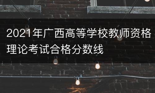 2021年广西高等学校教师资格理论考试合格分数线