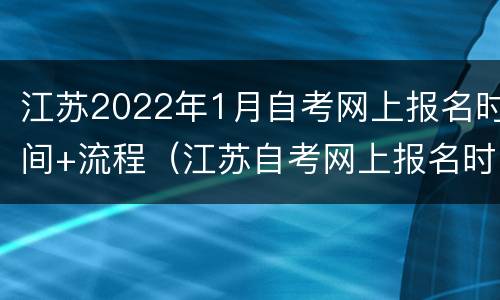 江苏2022年1月自考网上报名时间+流程（江苏自考网上报名时间调整）