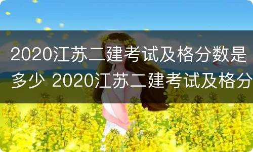 2020江苏二建考试及格分数是多少 2020江苏二建考试及格分数是多少分