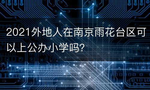 2021外地人在南京雨花台区可以上公办小学吗？