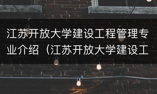 江苏开放大学建设工程管理专业介绍（江苏开放大学建设工程管理专业介绍）