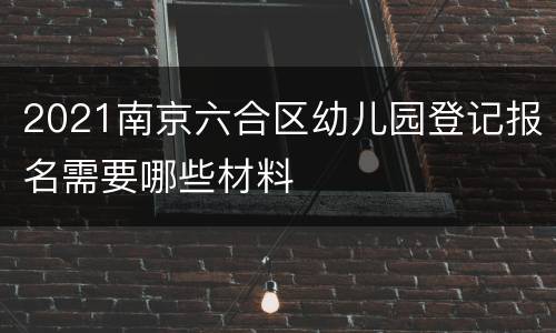 2021南京六合区幼儿园登记报名需要哪些材料