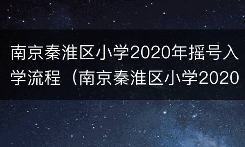 南京秦淮区小学2020年摇号入学流程（南京秦淮区小学2020年摇号入学流程表）