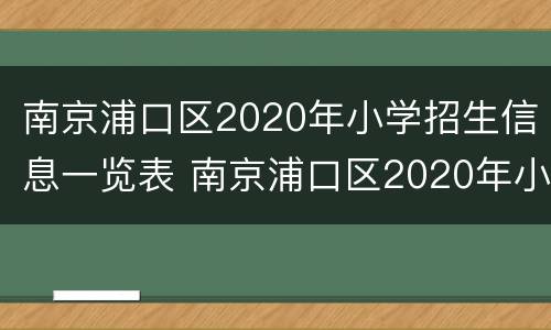 南京浦口区2020年小学招生信息一览表 南京浦口区2020年小学招生信息一览表