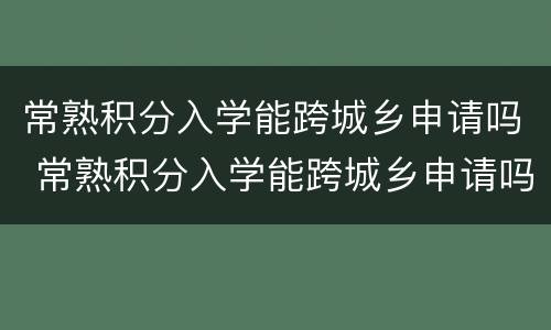 常熟积分入学能跨城乡申请吗 常熟积分入学能跨城乡申请吗初中
