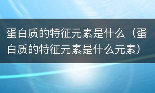 蛋白质的特征元素是什么（蛋白质的特征元素是什么元素）