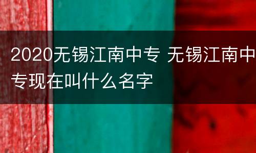 2020无锡江南中专 无锡江南中专现在叫什么名字