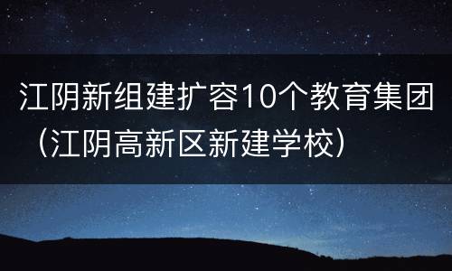 江阴新组建扩容10个教育集团（江阴高新区新建学校）