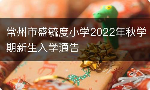 常州市盛毓度小学2022年秋学期新生入学通告