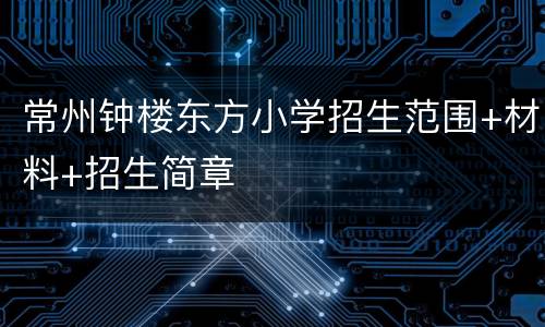 常州钟楼东方小学招生范围+材料+招生简章