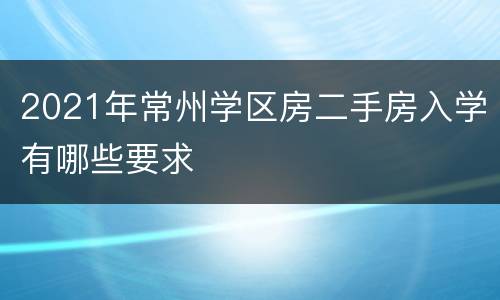 2021年常州学区房二手房入学有哪些要求
