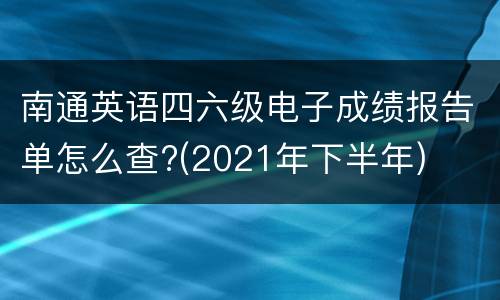 南通英语四六级电子成绩报告单怎么查?(2021年下半年)