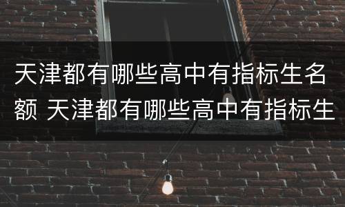 天津都有哪些高中有指标生名额 天津都有哪些高中有指标生名额的学校