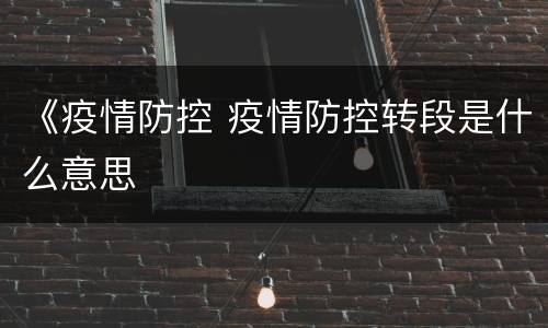 《疫情防控 疫情防控转段是什么意思