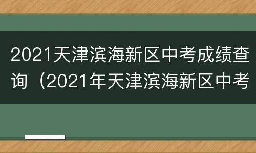 2021天津滨海新区中考成绩查询（2021年天津滨海新区中考时间）