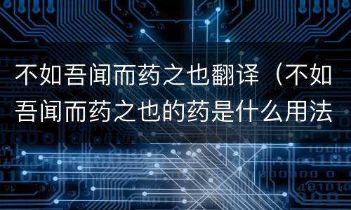 不如吾闻而药之也翻译（不如吾闻而药之也的药是什么用法 是什么意思）
