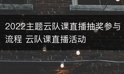 2022主题云队课直播抽奖参与流程 云队课直播活动