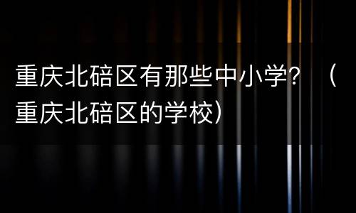 重庆北碚区有那些中小学？（重庆北碚区的学校）