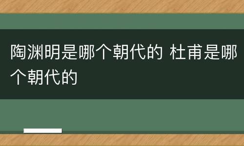 陶渊明是哪个朝代的 杜甫是哪个朝代的
