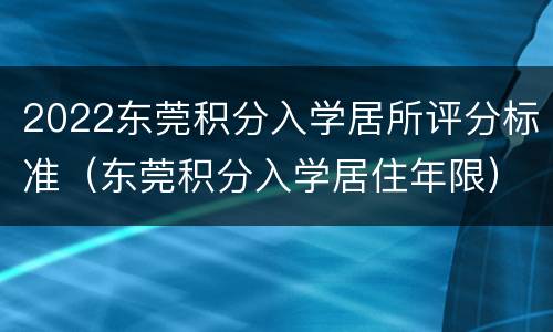 2022东莞积分入学居所评分标准（东莞积分入学居住年限）