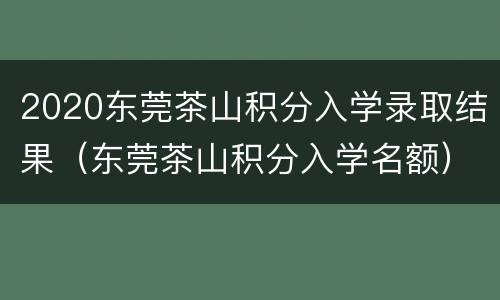 2020东莞茶山积分入学录取结果（东莞茶山积分入学名额）
